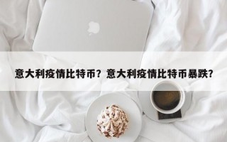 意大利疫情比特币？意大利疫情比特币暴跌？