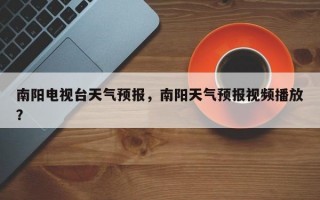 南阳电视台天气预报，南阳天气预报视频播放？
