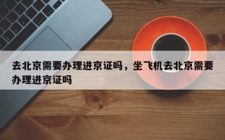 去北京需要办理进京证吗，坐飞机去北京需要办理进京证吗