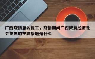 广西疫情怎么复工，疫情期间广西恢复经济社会发展的主要措施是什么