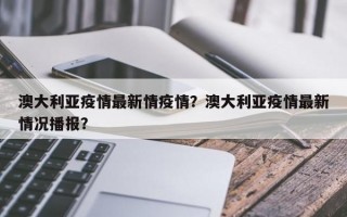 澳大利亚疫情最新情疫情？澳大利亚疫情最新情况播报？