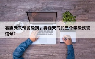 雾霾天气预警级别，雾霾天气的三个等级预警信号？