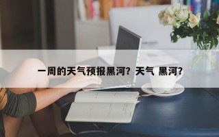 一周的天气预报黑河？天气 黑河？