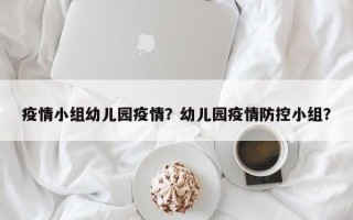疫情小组幼儿园疫情？幼儿园疫情防控小组？