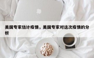 美国专家估计疫情，美国专家对这次疫情的分析