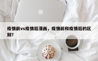 疫情前vs疫情后漫画，疫情前和疫情后的区别？