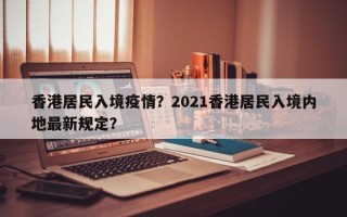 香港居民入境疫情？2021香港居民入境内地最新规定？