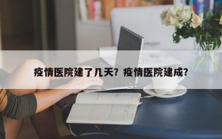 疫情医院建了几天？疫情医院建成？
