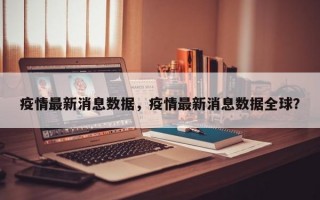 疫情最新消息数据，疫情最新消息数据全球？