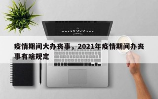 疫情期间大办丧事，2021年疫情期间办丧事有啥规定