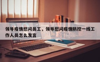 领导疫情慰问员工，领导慰问疫情防控一线工作人员怎么发言