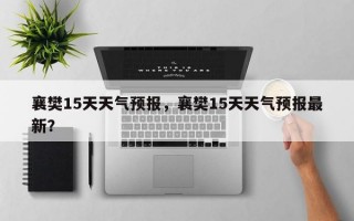 襄樊15天天气预报，襄樊15天天气预报最新？