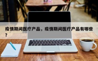 疫情期间医疗产品，疫情期间医疗产品有哪些？