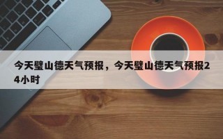 今天璧山德天气预报，今天璧山德天气预报24小时
