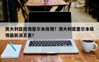 奥大利亚疫情墨尔本疫情？澳大利亚墨尔本疫情最新消息墨？