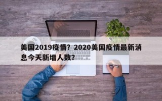 美国2019疫情？2020美国疫情最新消息今天新增人数？