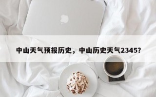 中山天气预报历史，中山历史天气2345？