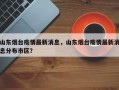 山东烟台疫情最新消息，山东烟台疫情最新消息分布市区？