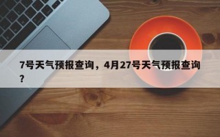 7号天气预报查询，4月27号天气预报查询？