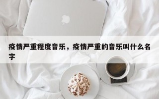 疫情严重程度音乐，疫情严重的音乐叫什么名字