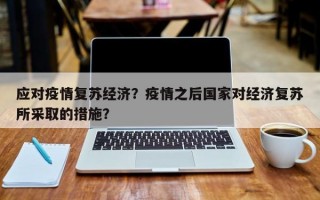 应对疫情复苏经济？疫情之后国家对经济复苏所采取的措施？