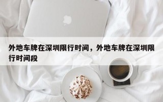 外地车牌在深圳限行时间，外地车牌在深圳限行时间段