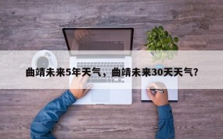曲靖未来5年天气，曲靖未来30天天气？