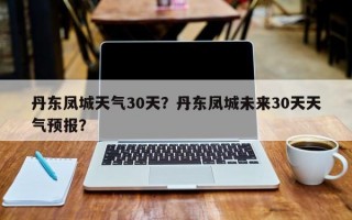 丹东凤城天气30天？丹东凤城未来30天天气预报？