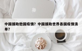中国援助他国疫情？中国援助世界各国疫情清单？