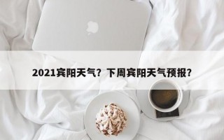 2021宾阳天气？下周宾阳天气预报？