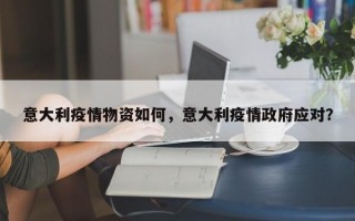 意大利疫情物资如何，意大利疫情政府应对？