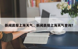 新闻晨报上海天气，新闻晨报上海天气查询？