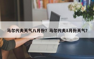 马尔代夫天气八月份？马尔代夫8月份天气？