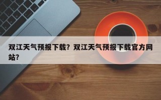 双江天气预报下载？双江天气预报下载官方网站？