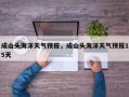 成山头海洋天气预报，成山头海洋天气预报15天