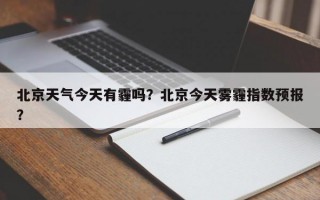 北京天气今天有霾吗？北京今天雾霾指数预报？
