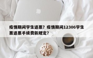 疫情期间学生退票？疫情期间12306学生票退票手续费新规定？