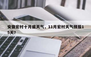 安徽宏村十月底天气，11月宏村天气预报15天？