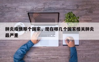 肺炎疫情那个国家，现在哪几个国家相关肺炎最严重
