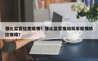 强化监督检查疫情？强化监督推动筑牢疫情防控屏障？