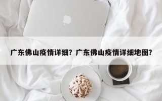 广东佛山疫情详细？广东佛山疫情详细地图？