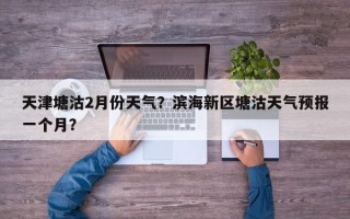 天津塘沽2月份天气？滨海新区塘沽天气预报一个月？
