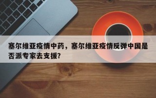 塞尔维亚疫情中药，塞尔维亚疫情反弹中国是否派专家去支援？