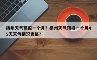 扬州天气预报一个月？扬州天气预报一个月45天天气情况表格？