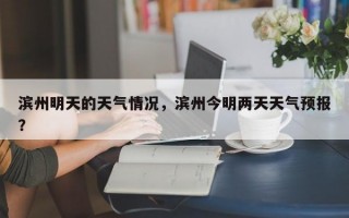 滨州明天的天气情况，滨州今明两天天气预报？
