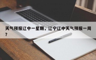 天气预报辽中一星期，辽宁辽中天气预报一周？