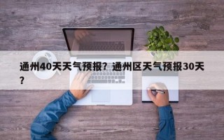 通州40天天气预报？通州区天气预报30天？