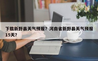 下载新野县天气预报？河南省新野县天气预报15天？