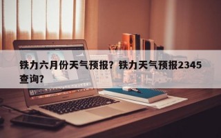 铁力六月份天气预报？铁力天气预报2345查询？