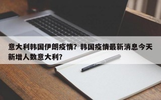 意大利韩国伊朗疫情？韩国疫情最新消息今天新增人数意大利？